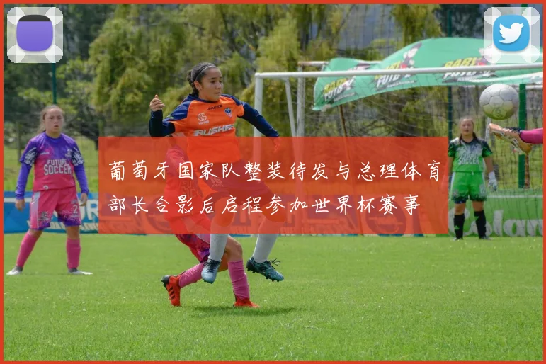 葡萄牙国家队整装待发与总理体育部长合影后启程参加世界杯赛事