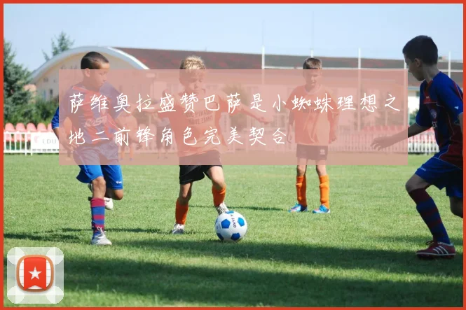 萨维奥拉盛赞巴萨是小蜘蛛理想之地二前锋角色完美契合