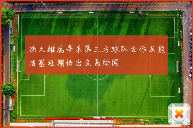 热火雄鹿寻求第三方球队合作灰熊活塞近期传出交易绯闻