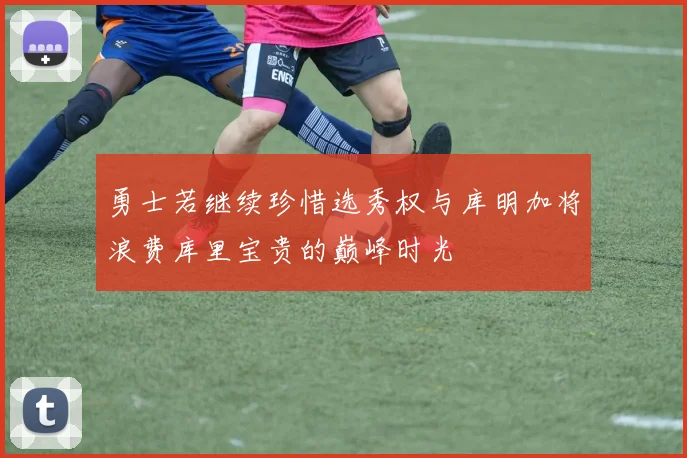 勇士若继续珍惜选秀权与库明加将浪费库里宝贵的巅峰时光