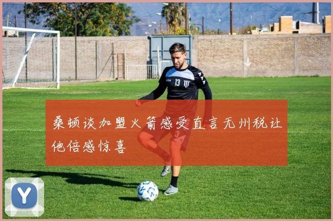桑顿谈加盟火箭感受直言无州税让他倍感惊喜