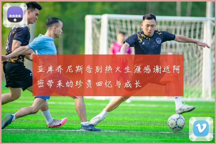 亚库乔尼斯告别热火生涯感谢迈阿密带来的珍贵回忆与成长