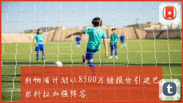 利物浦计划以8500万镑报价引进巴尔科拉加强阵容