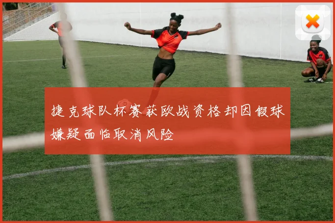 捷克球队杯赛获欧战资格却因假球嫌疑面临取消风险