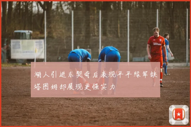 湖人引进东契奇后表现平平绿军缺塔图姆却展现更强实力