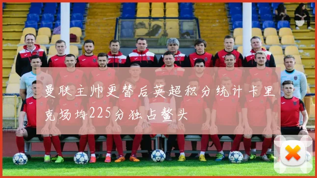 曼联主帅更替后英超积分统计卡里克场均225分独占鳌头