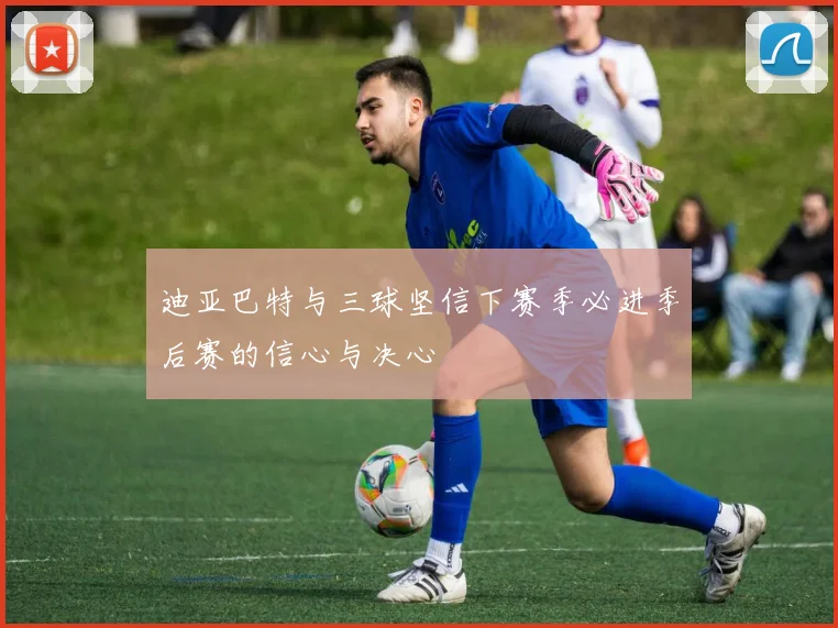 迪亚巴特与三球坚信下赛季必进季后赛的信心与决心