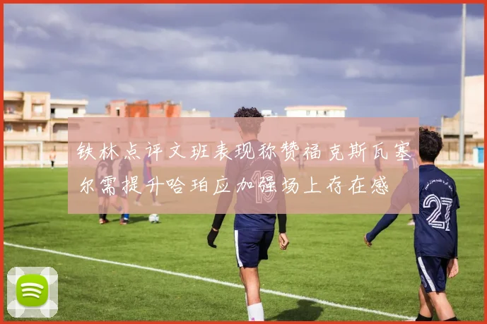 铁林点评文班表现称赞福克斯瓦塞尔需提升哈珀应加强场上存在感