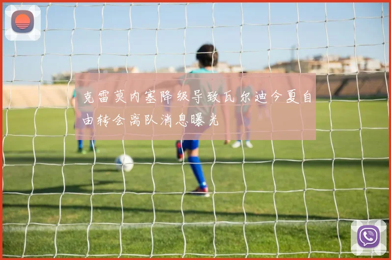 克雷莫内塞降级导致瓦尔迪今夏自由转会离队消息曝光