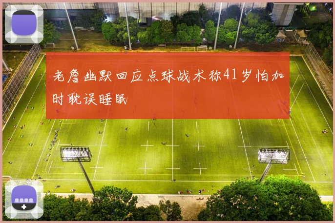 老詹幽默回应点球战术称41岁怕加时耽误睡眠