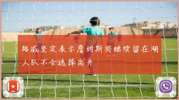 路威坚定表示詹姆斯将继续留在湖人队不会选择离开