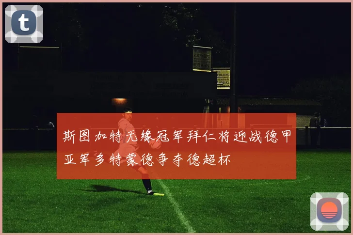 斯图加特无缘冠军拜仁将迎战德甲亚军多特蒙德争夺德超杯