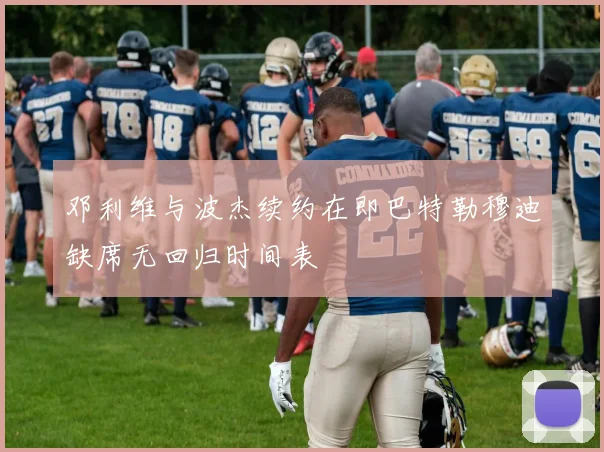 邓利维与波杰续约在即巴特勒穆迪缺席无回归时间表