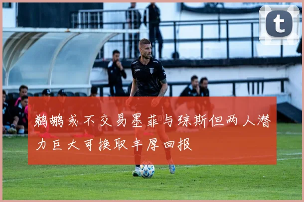 鹈鹕或不交易墨菲与琼斯但两人潜力巨大可换取丰厚回报