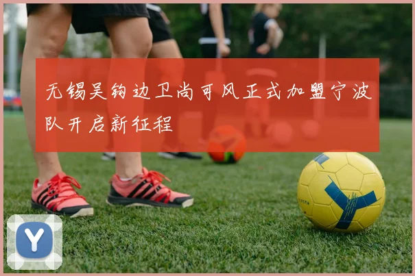 无锡吴钩边卫尚可风正式加盟宁波队开启新征程