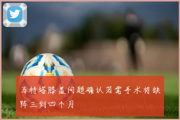 马特塔膝盖问题确认若需手术将缺阵三到四个月