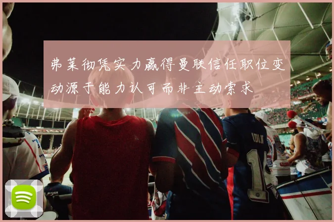 弗莱彻凭实力赢得曼联信任职位变动源于能力认可而非主动索求