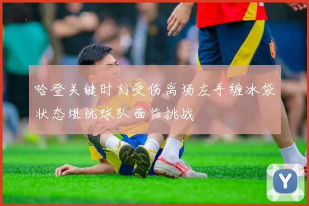 哈登关键时刻受伤离场左手缠冰袋状态堪忧球队面临挑战