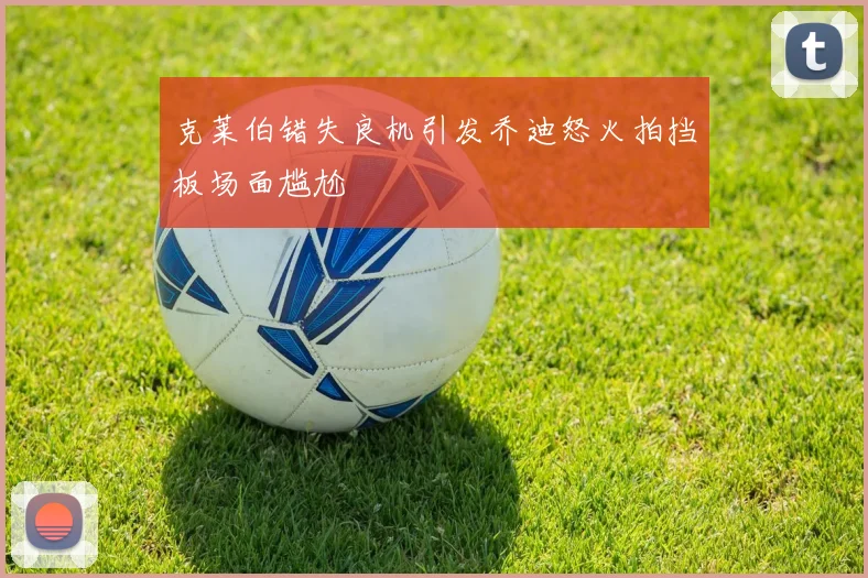 克莱伯错失良机引发乔迪怒火拍挡板场面尴尬