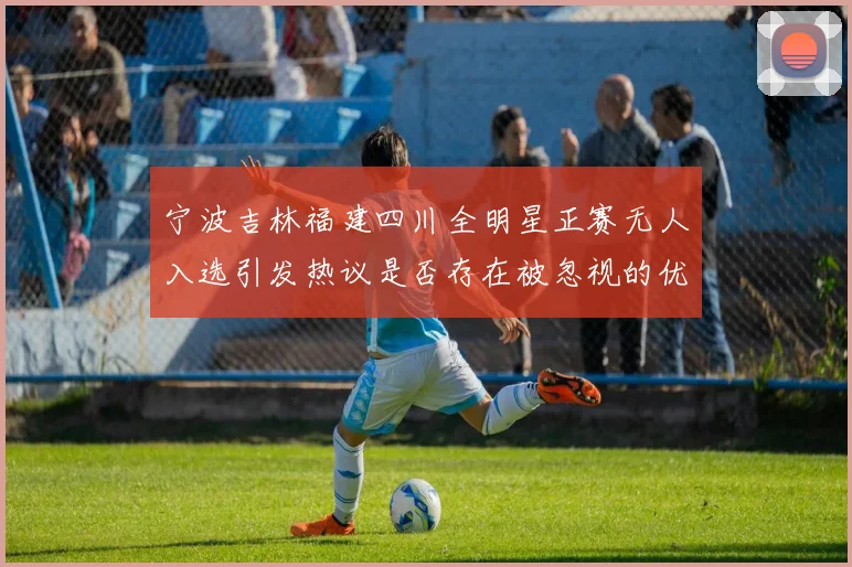 宁波吉林福建四川全明星正赛无人入选引发热议是否存在被忽视的优秀球员