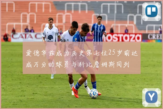 爱德华兹成为历史第七位25岁前达成万分的球员与科比詹姆斯同列