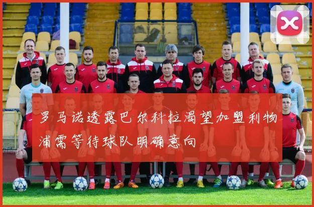 罗马诺透露巴尔科拉渴望加盟利物浦需等待球队明确意向