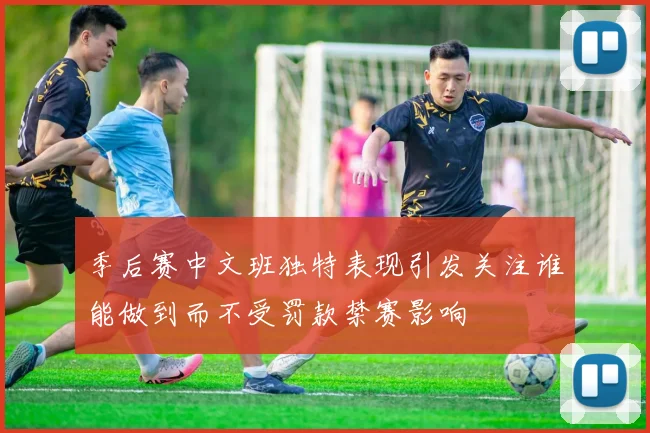 季后赛中文班独特表现引发关注谁能做到而不受罚款禁赛影响
