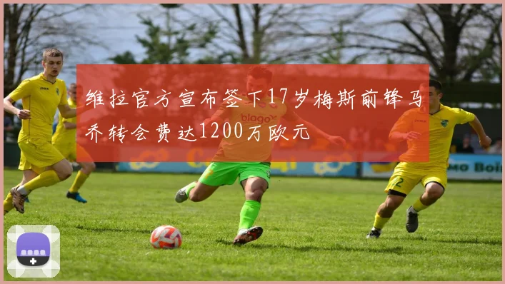 维拉官方宣布签下17岁梅斯前锋马乔转会费达1200万欧元