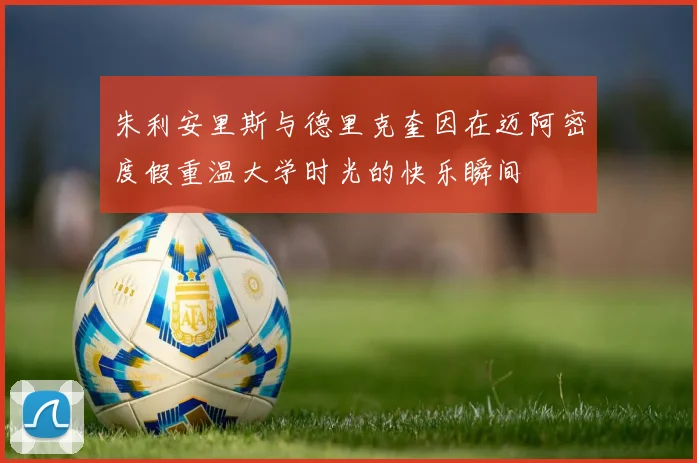 朱利安里斯与德里克奎因在迈阿密度假重温大学时光的快乐瞬间